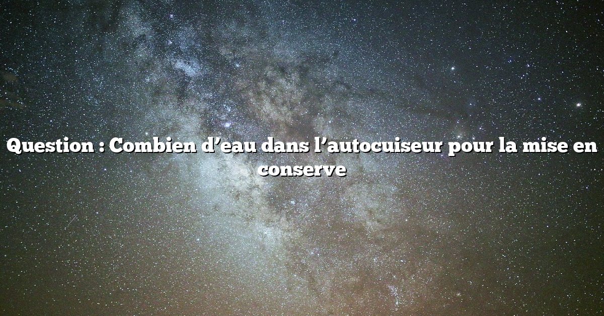 Question : Combien d’eau dans l’autocuiseur pour la mise en conserve